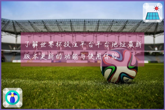 了解世界杯投注平台平台地址最新版本更新的功能与使用体验