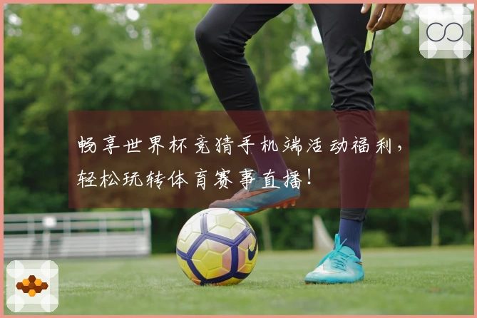 畅享世界杯竞猜手机端活动福利，轻松玩转体育赛事直播！
