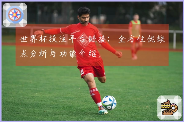 世界杯投注平台链接：全方位优缺点分析与功能介绍