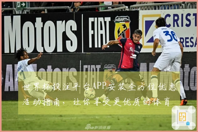 世界杯投注平台APP安装全方位优惠活动指南，让你享受更优质的体育直播体验