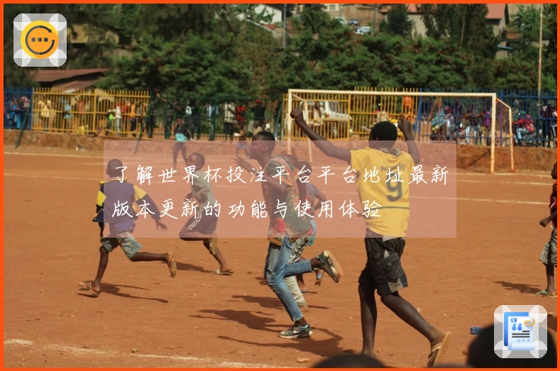 了解世界杯投注平台平台地址最新版本更新的功能与使用体验